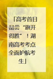 高考首日品尝“旗开得胜”！湖南高考考点全面护航考生