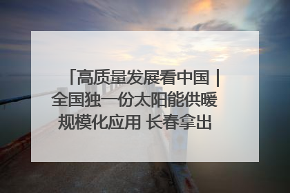 高质量发展看中国｜全国独一份太阳能供暖规模化应用 长春拿出“净月样本”