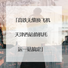 高铁无缝换飞机 天津西站值机托运一站搞定