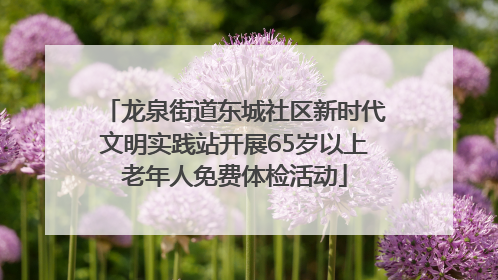 龙泉街道东城社区新时代文明实践站开展65岁以上老年人免费体检活动