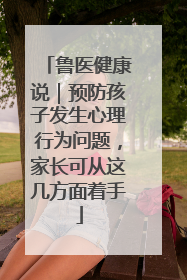 鲁医健康说｜预防孩子发生心理行为问题，家长可从这几方面着手