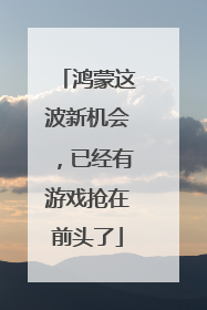 鸿蒙这波新机会，已经有游戏抢在前头了