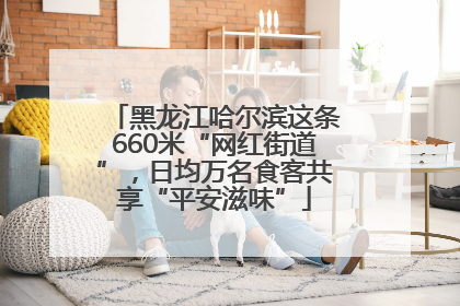 黑龙江哈尔滨这条660米“网红街道”，日均万名食客共享“平安滋味”