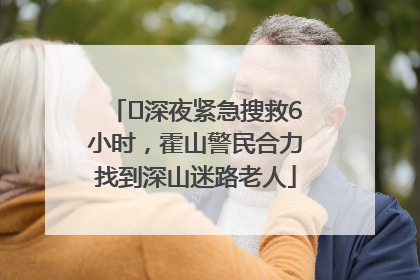 ﻿深夜紧急搜救6小时，霍山警民合力找到深山迷路老人