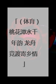 （体育）桃花潭水千年韵 龙舟竞渡寄乡情