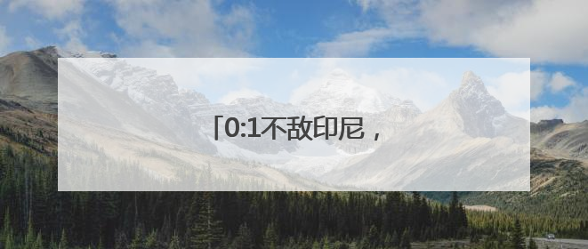 0:1不敌印尼，国足告别世预赛