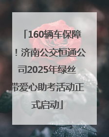 160辆车保障！济南公交恒通公司2025年绿丝带爱心助考活动正式启动