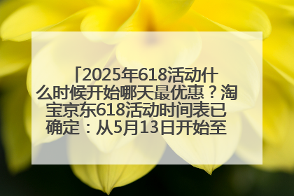 2025年618活动什么时候开始哪天最优惠？淘宝京东618活动时间表已确定：从5月13日开始至6月18日结束