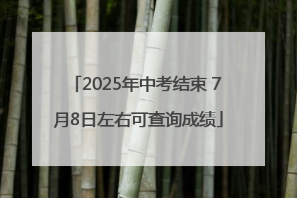 2025年中考结束 7月8日左右可查询成绩
