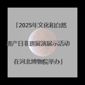 2025年文化和自然遗产日非遗展演展示活动在河北博物院举办