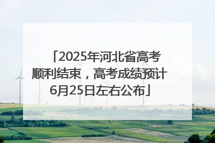 2025年河北省高考顺利结束，高考成绩预计6月25日左右公布