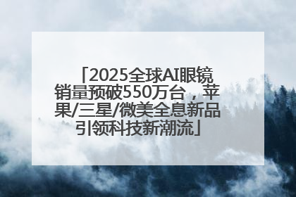 2025全球AI眼镜销量预破550万台，苹果/三星/微美全息新品引领科技新潮流