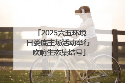 2025六五环境日娄底主场活动举行 吹响生态集结号