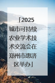 2025城市可持续农业学术技术交流会在郑州市惠济区举办