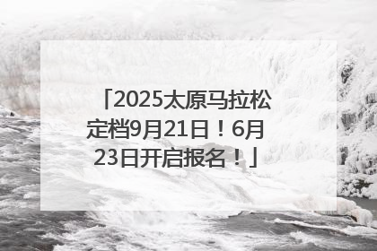 2025太原马拉松定档9月21日！6月23日开启报名！