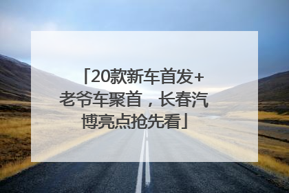 20款新车首发+老爷车聚首，长春汽博亮点抢先看