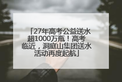 27年高考公益送水超1000万瓶！高考临近，洞庭山集团送水活动再度起航