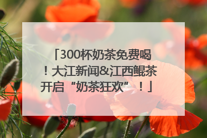 300杯奶茶免费喝！大江新闻&江西鲲茶开启“奶茶狂欢”！