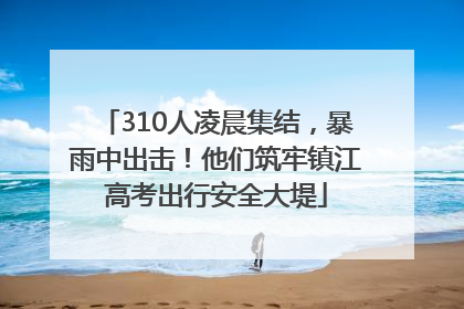 310人凌晨集结，暴雨中出击！他们筑牢镇江高考出行安全大堤