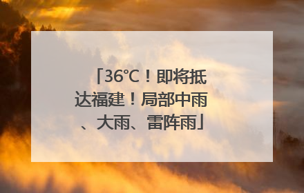 36℃！即将抵达福建！局部中雨、大雨、雷阵雨