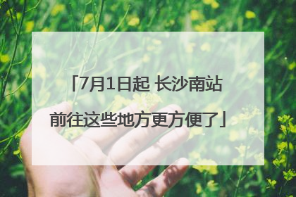 7月1日起 长沙南站前往这些地方更方便了