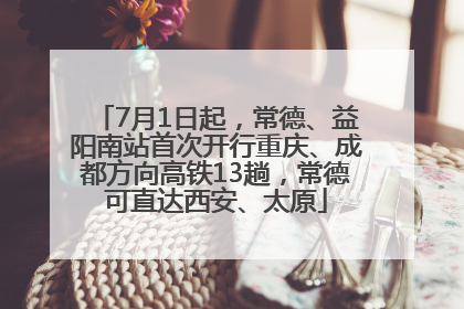 7月1日起，常德、益阳南站首次开行重庆、成都方向高铁13趟，常德可直达西安、太原