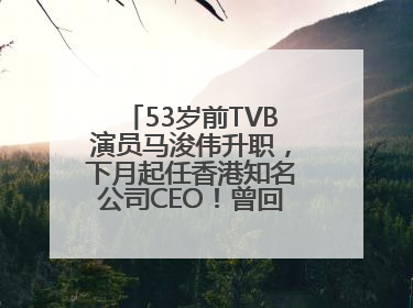 53岁前TVB演员马浚伟升职，下月起任香港知名公司CEO！曾回应“考公上岸”：真不是公务员
