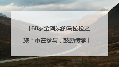 60岁金阿姨的马拉松之旅：重在参与，鼓励传承