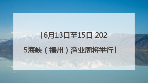 6月13日至15日 2025海峡（福州）渔业周将举行