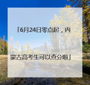 6月24日零点起，内蒙古高考生可以查分啦