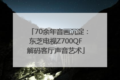70余年音画沉淀：东芝电视Z700QF解码客厅声音艺术