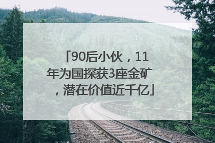 90后小伙，11年为国探获3座金矿，潜在价值近千亿