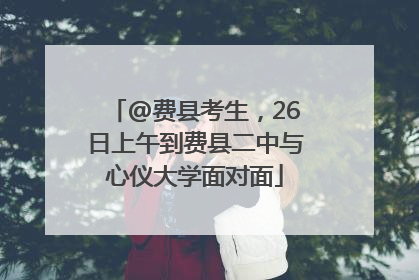 @费县考生，26日上午到费县二中与心仪大学面对面