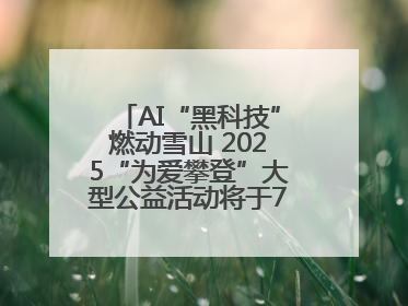 AI“黑科技”燃动雪山 2025“为爱攀登”大型公益活动将于7月4日启幕
