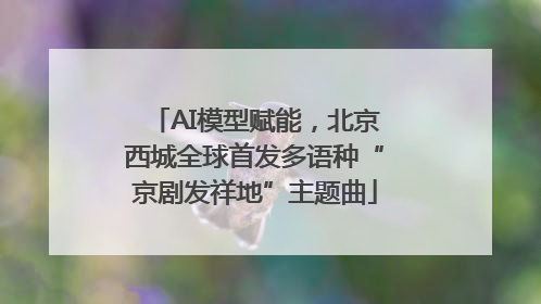 AI模型赋能，北京西城全球首发多语种“京剧发祥地”主题曲