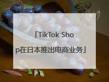 TikTok Shop在日本推出电商业务