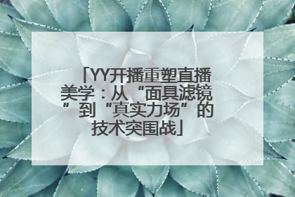 YY开播重塑直播美学：从“面具滤镜”到“真实力场”的技术突围战